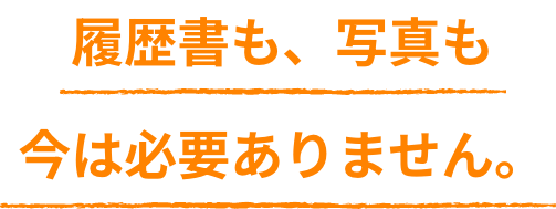 履歴書も、写真も今は必要ありません。